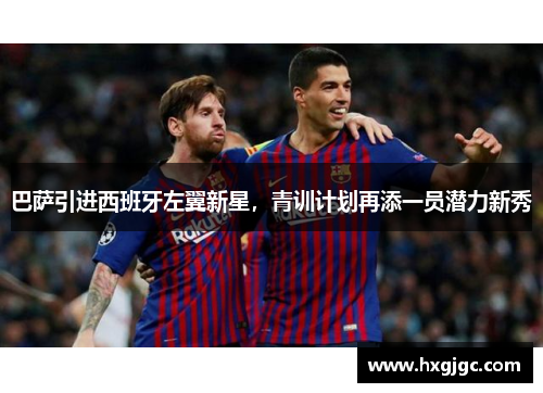巴萨引进西班牙左翼新星，青训计划再添一员潜力新秀