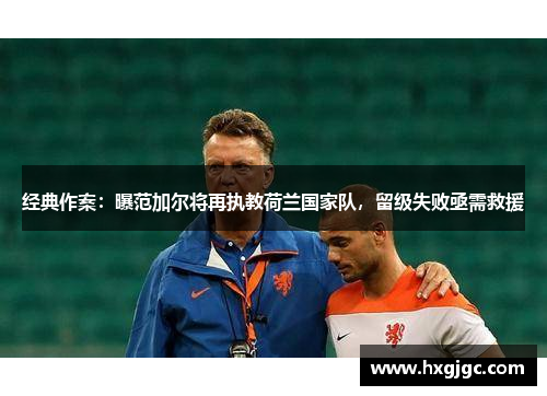 经典作案：曝范加尔将再执教荷兰国家队，留级失败亟需救援