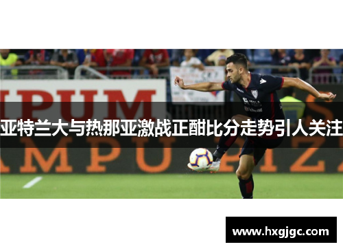 亚特兰大与热那亚激战正酣比分走势引人关注