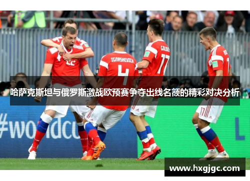 哈萨克斯坦与俄罗斯激战欧预赛争夺出线名额的精彩对决分析