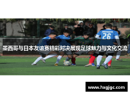 墨西哥与日本友谊赛精彩对决展现足球魅力与文化交流