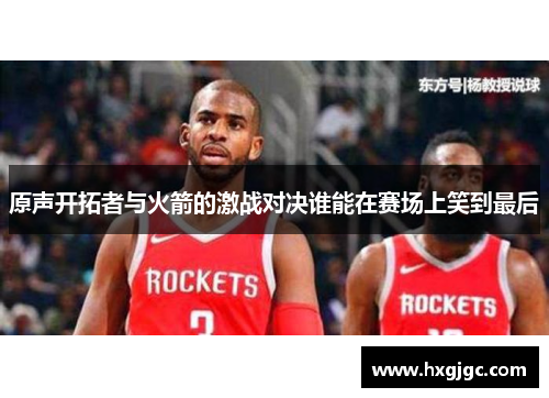 原声开拓者与火箭的激战对决谁能在赛场上笑到最后