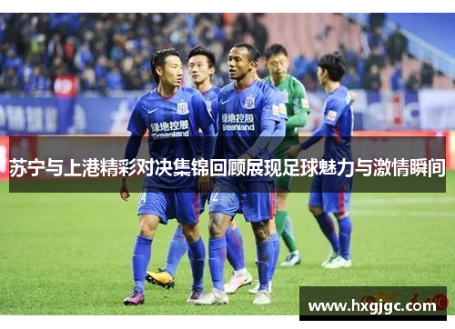苏宁与上港精彩对决集锦回顾展现足球魅力与激情瞬间