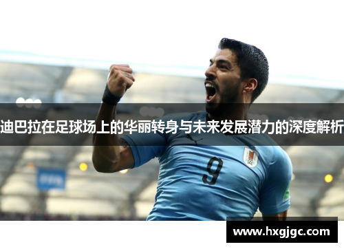 迪巴拉在足球场上的华丽转身与未来发展潜力的深度解析